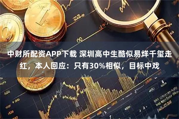 中财所配资APP下载 深圳高中生酷似易烊千玺走红，本人回应：只有30%相似，目标中戏
