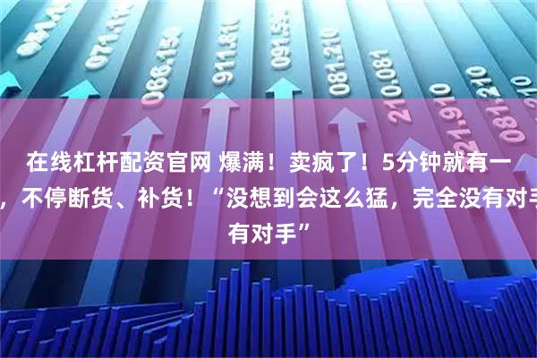 在线杠杆配资官网 爆满！卖疯了！5分钟就有一场，不停断货、补货！“没想到会这么猛，完全没有对手”