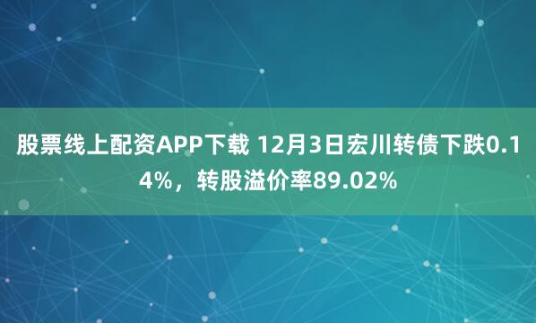 股票线上配资APP下载 12月3日宏川转债下跌0.14%，转股溢价率89.02%