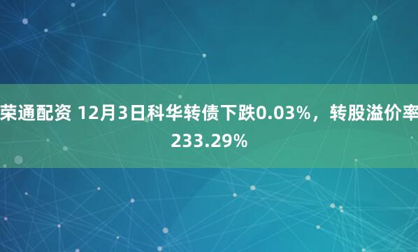 荣通配资 12月3日科华转债下跌0.03%，转股溢价率233.29%