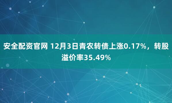 安全配资官网 12月3日青农转债上涨0.17%，转股溢价率35.49%