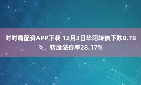 时时赢配资APP下载 12月3日华阳转债下跌0.78%，转股溢价率28.17%