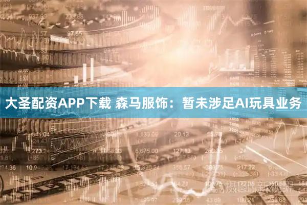 大圣配资APP下载 森马服饰：暂未涉足AI玩具业务