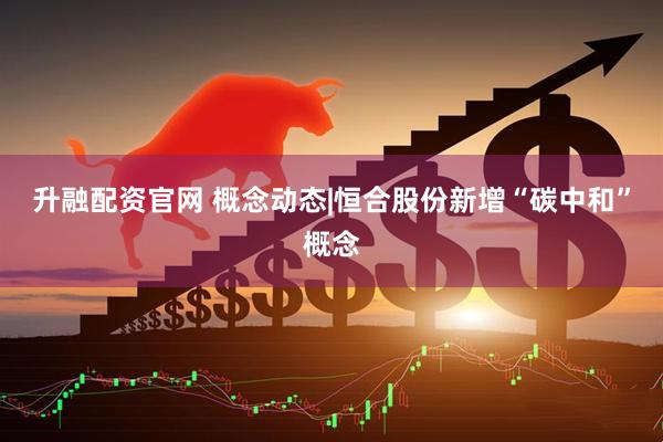 升融配资官网 概念动态|恒合股份新增“碳中和”概念