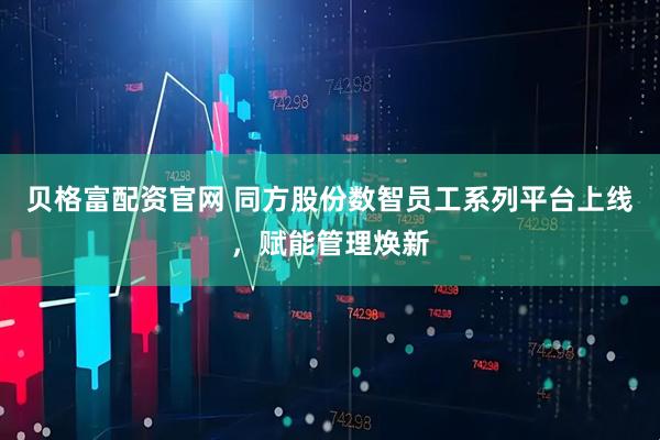 贝格富配资官网 同方股份数智员工系列平台上线，赋能管理焕新