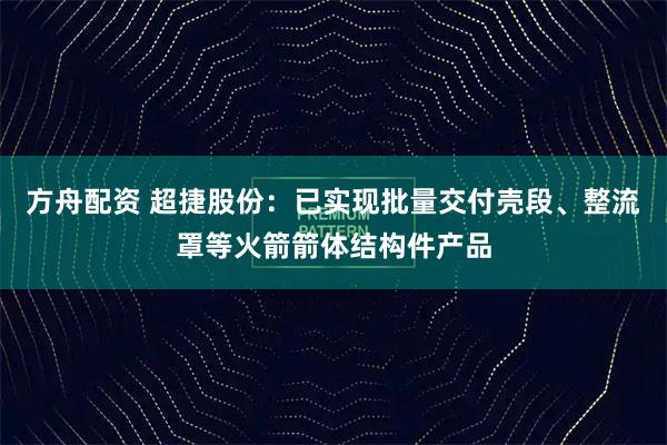 方舟配资 超捷股份：已实现批量交付壳段、整流罩等火箭箭体结构件产品