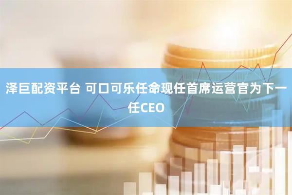 泽巨配资平台 可口可乐任命现任首席运营官为下一任CEO