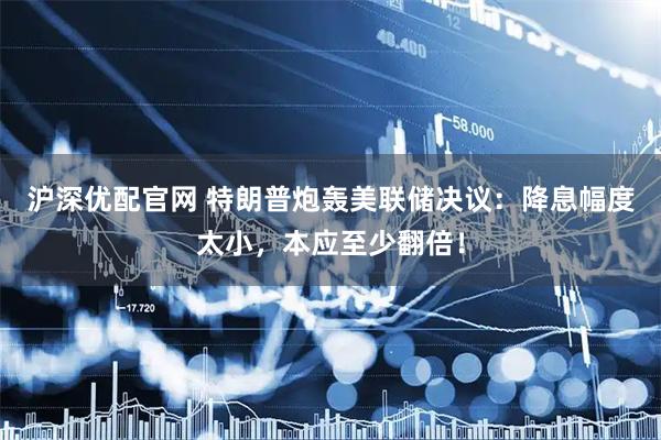 沪深优配官网 特朗普炮轰美联储决议：降息幅度太小，本应至少翻倍！