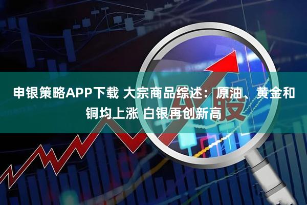 申银策略APP下载 大宗商品综述：原油、黄金和铜均上涨 白银再创新高