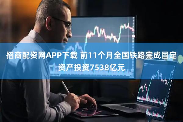 招商配资网APP下载 前11个月全国铁路完成固定资产投资7538亿元