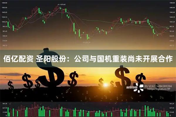 佰亿配资 圣阳股份：公司与国机重装尚未开展合作