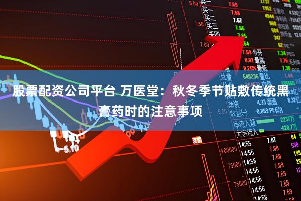 股票配资公司平台 万医堂：秋冬季节贴敷传统黑膏药时的注意事项