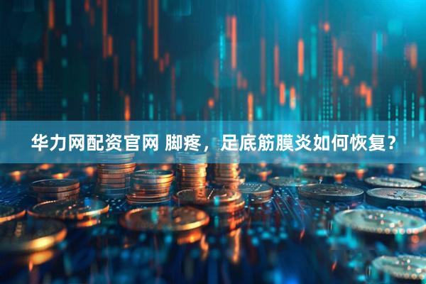 华力网配资官网 脚疼，足底筋膜炎如何恢复？