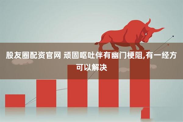股友圈配资官网 顽固呕吐伴有幽门梗阻,有一经方可以解决