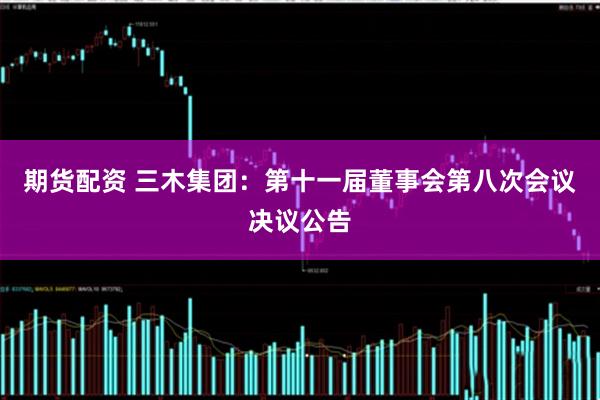 期货配资 三木集团：第十一届董事会第八次会议决议公告