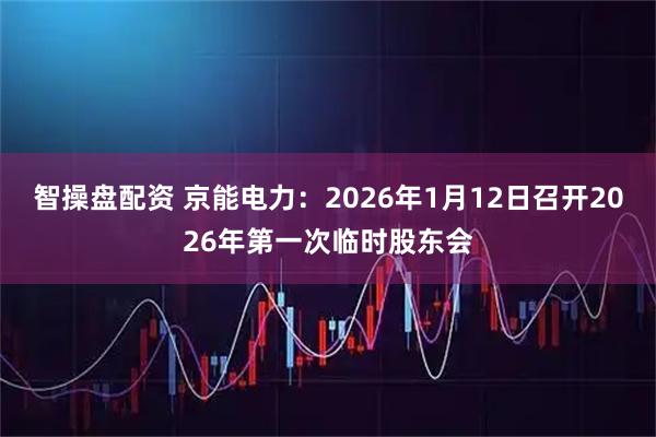 智操盘配资 京能电力：2026年1月12日召开2026年第一次临时股东会