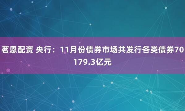 茗恩配资 央行：11月份债券市场共发行各类债券70179.3亿元