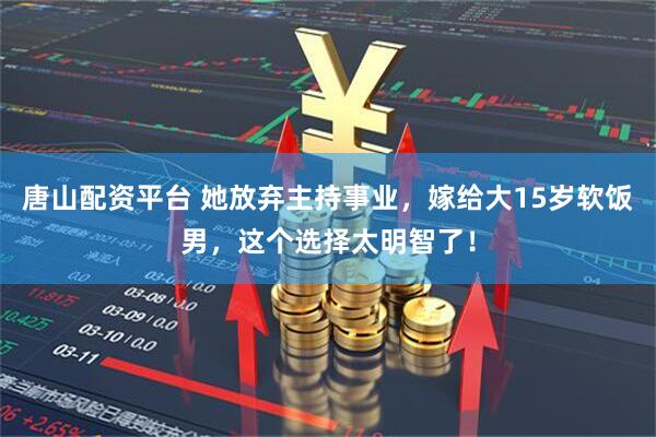 唐山配资平台 她放弃主持事业，嫁给大15岁软饭男，这个选择太明智了！