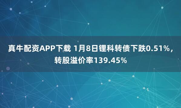真牛配资APP下载 1月8日锂科转债下跌0.51%，转股溢价率139.45%
