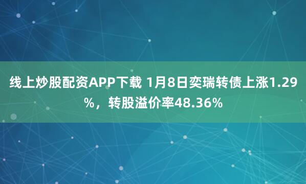 线上炒股配资APP下载 1月8日奕瑞转债上涨1.29%，转股溢价率48.36%