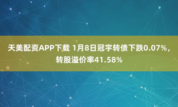 天美配资APP下载 1月8日冠宇转债下跌0.07%，转股溢价率41.58%