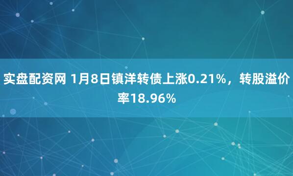 实盘配资网 1月8日镇洋转债上涨0.21%，转股溢价率18.96%