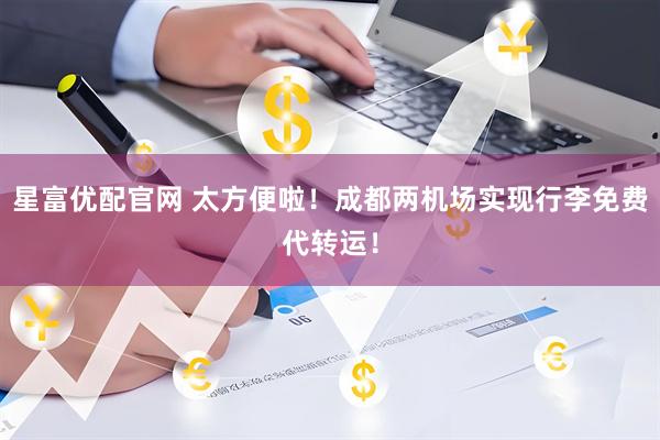 星富优配官网 太方便啦！成都两机场实现行李免费代转运！