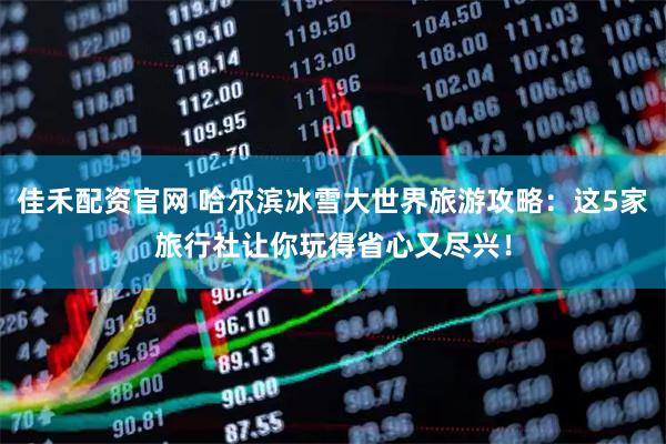 佳禾配资官网 哈尔滨冰雪大世界旅游攻略：这5家旅行社让你玩得省心又尽兴！