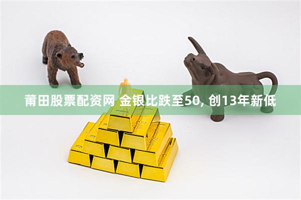 莆田股票配资网 金银比跌至50, 创13年新低