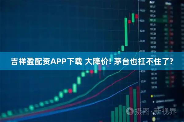 吉祥盈配资APP下载 大降价! 茅台也扛不住了?