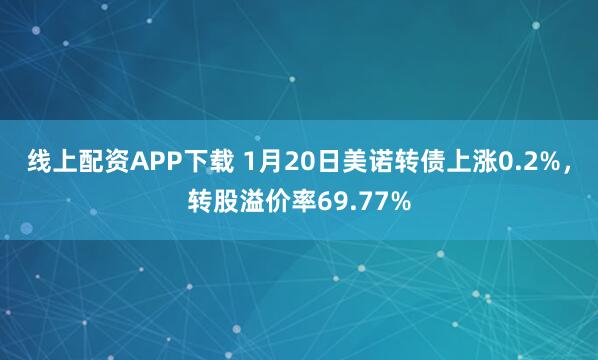 线上配资APP下载 1月20日美诺转债上涨0.2%，转股溢价率69.77%
