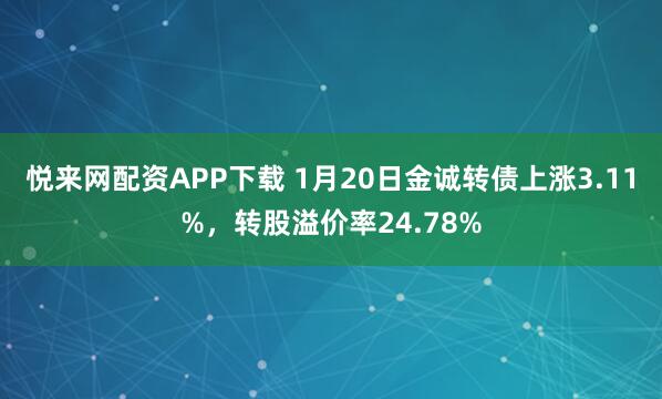 悦来网配资APP下载 1月20日金诚转债上涨3.11%，转股溢价率24.78%