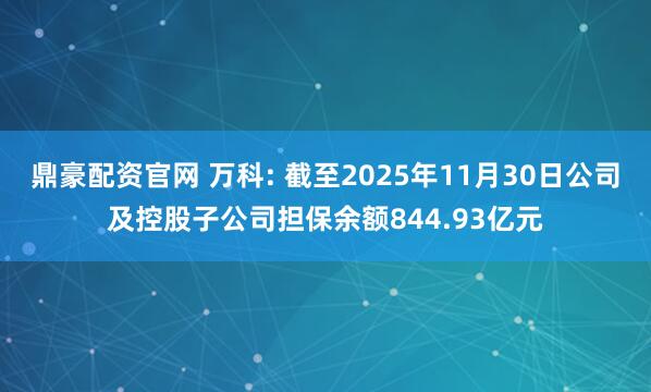 鼎豪配资官网 万科: 截至2025年11月30日公司及控股子公司担保余额844.93亿元