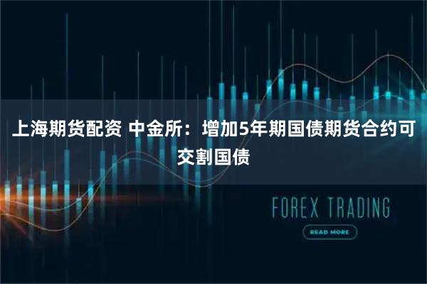 上海期货配资 中金所：增加5年期国债期货合约可交割国债