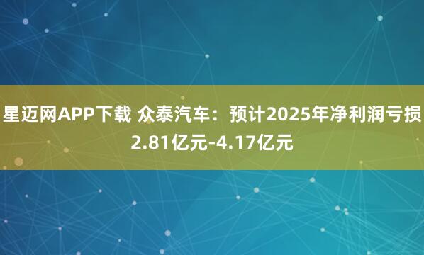 星迈网APP下载 众泰汽车：预计2025年净利润亏损2.81亿元-4.17亿元