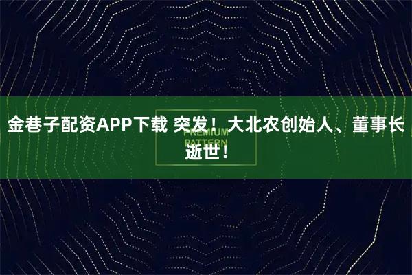 金巷子配资APP下载 突发！大北农创始人、董事长逝世！