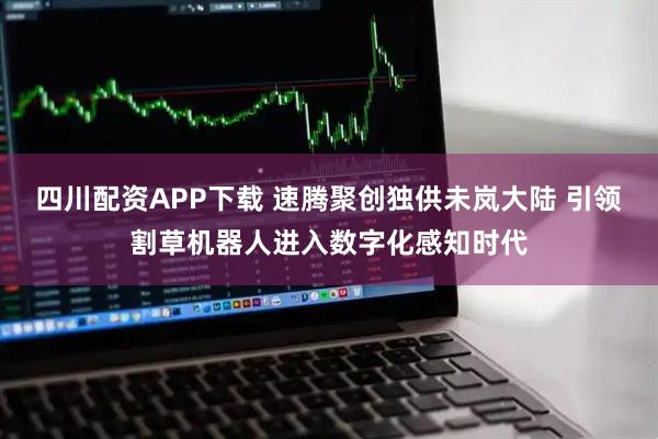 四川配资APP下载 速腾聚创独供未岚大陆 引领割草机器人进入数字化感知时代