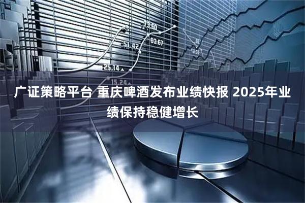 广证策略平台 重庆啤酒发布业绩快报 2025年业绩保持稳健增长
