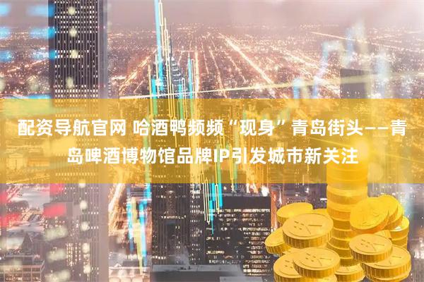 配资导航官网 哈酒鸭频频“现身”青岛街头——青岛啤酒博物馆品牌IP引发城市新关注
