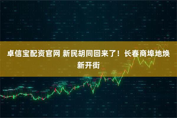 卓信宝配资官网 新民胡同回来了！长春商埠地焕新开街