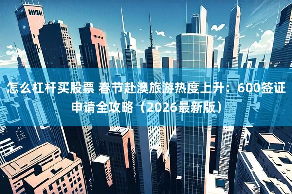 怎么杠杆买股票 春节赴澳旅游热度上升：600签证申请全攻略（2026最新版）