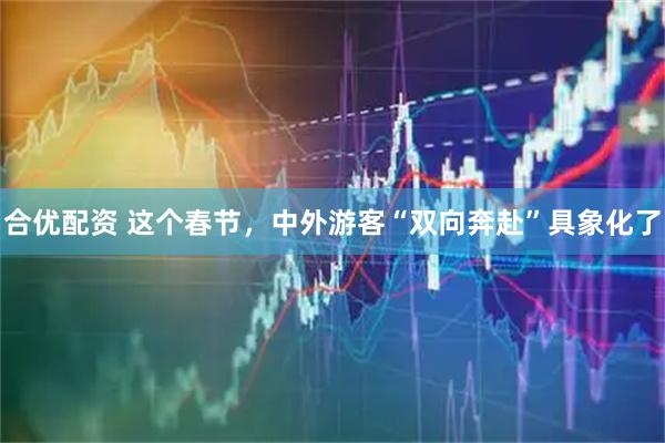合优配资 这个春节，中外游客“双向奔赴”具象化了