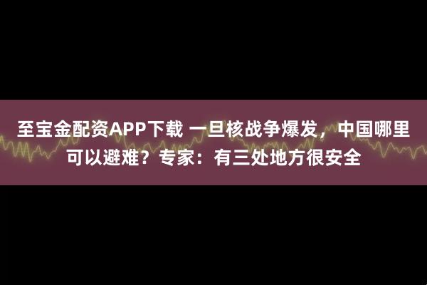 至宝金配资APP下载 一旦核战争爆发，中国哪里可以避难？专家：有三处地方很安全