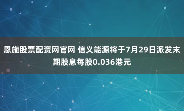 恩施股票配资网官网 信义能源将于7月29日派发末期股息每股0.036港元