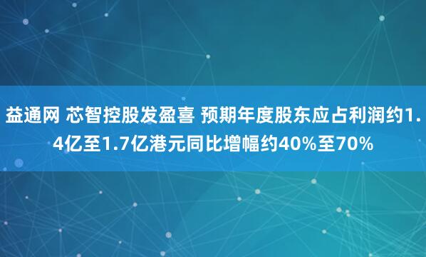 益通网 芯智控股发盈喜 预期年度股东应占利润约1.4亿至1.7亿港元同比增幅约40%至70%