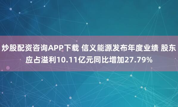 炒股配资咨询APP下载 信义能源发布年度业绩 股东应占溢利10.11亿元同比增加27.79%