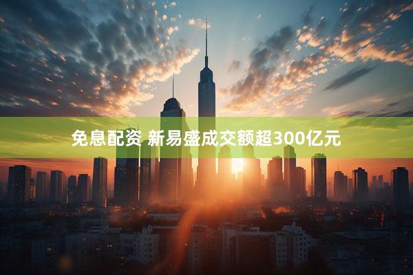 免息配资 新易盛成交额超300亿元