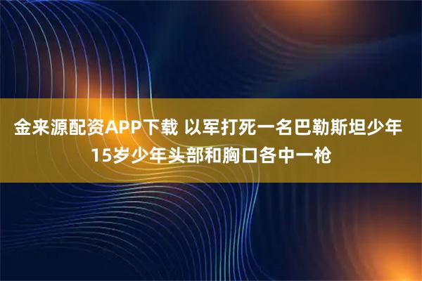 金来源配资APP下载 以军打死一名巴勒斯坦少年 15岁少年头部和胸口各中一枪