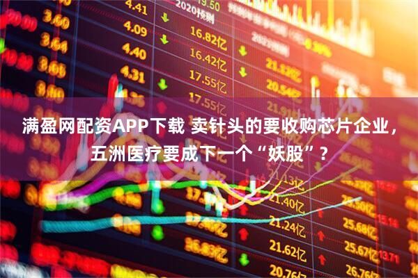 满盈网配资APP下载 卖针头的要收购芯片企业，五洲医疗要成下一个“妖股”？