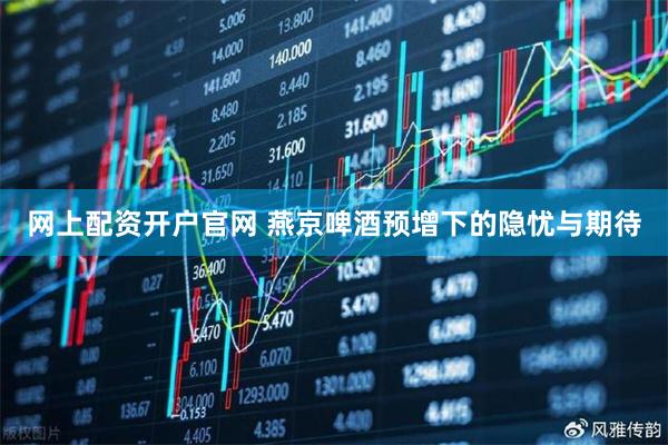 网上配资开户官网 燕京啤酒预增下的隐忧与期待